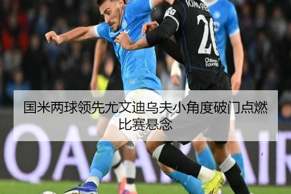 国米两球领先尤文迪乌夫小角度破门点燃比赛悬念