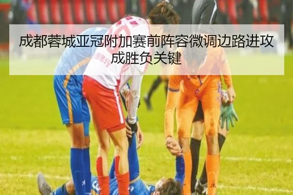 成都蓉城亚冠附加赛前阵容微调边路进攻成胜负关键