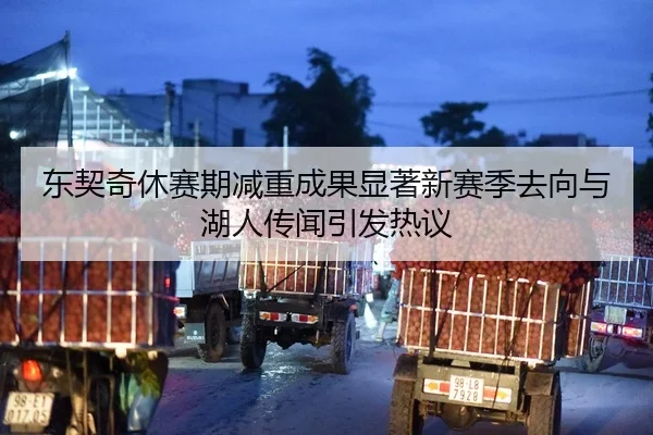 东契奇休赛期减重成果显著新赛季去向与湖人传闻引发热议