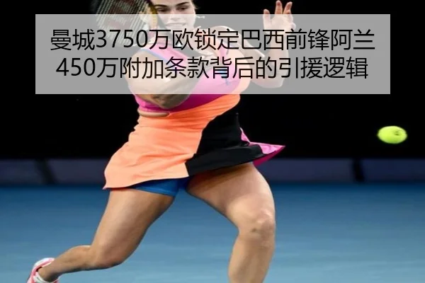 曼城3750万欧锁定巴西前锋阿兰 450万附加条款背后的引援逻辑